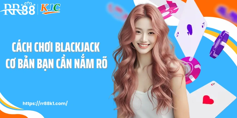 Cách chơi blackjack cơ bản bạn cần nắm rõ 